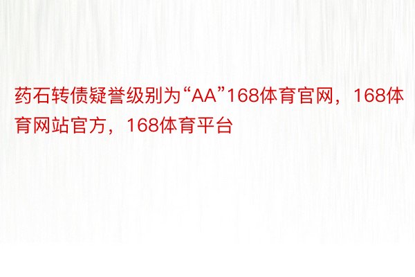 药石转债疑誉级别为“AA”168体育官网，168体育网站官方，168体育平台