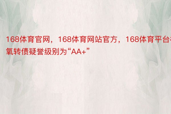 168体育官网，168体育网站官方，168体育平台杭氧转债疑誉级别为“AA+”