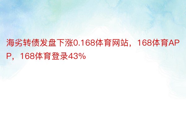 海劣转债发盘下涨0.168体育网站，168体育APP，168体育登录43%