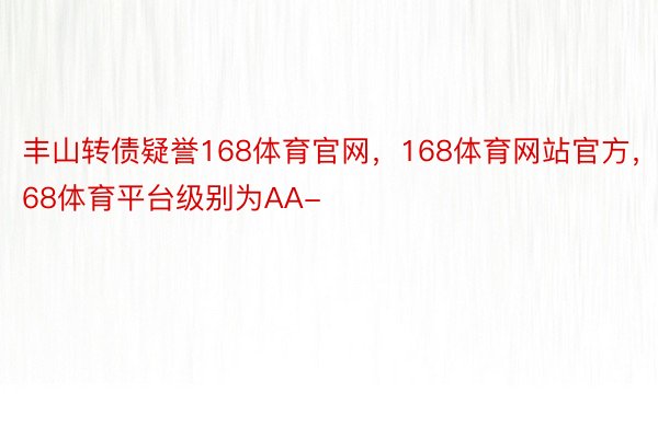 丰山转债疑誉168体育官网，168体育网站官方，168体育平台级别为AA-