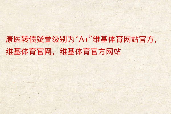 康医转债疑誉级别为“A+”维基体育网站官方，维基体育官网，维基体育官方网站