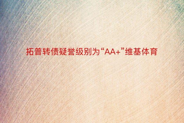 拓普转债疑誉级别为“AA+”维基体育