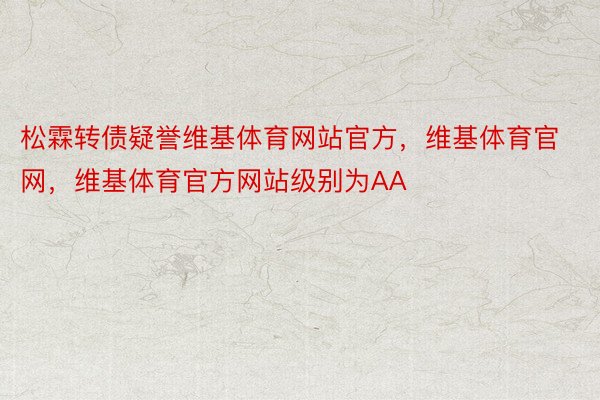 松霖转债疑誉维基体育网站官方，维基体育官网，维基体育官方网站级别为AA