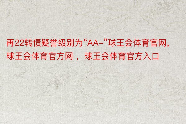 再22转债疑誉级别为“AA-”球王会体育官网，球王会体育官方网 ，球王会体育官方入口