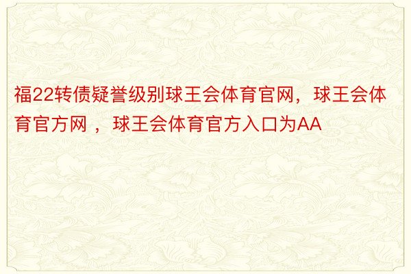 福22转债疑誉级别球王会体育官网，球王会体育官方网 ，球王会体育官方入口为AA