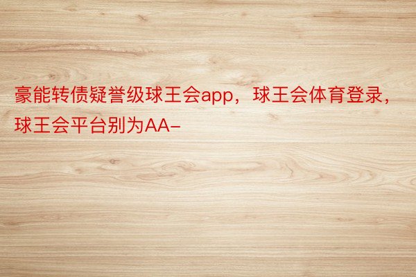 豪能转债疑誉级球王会app，球王会体育登录，球王会平台别为AA-