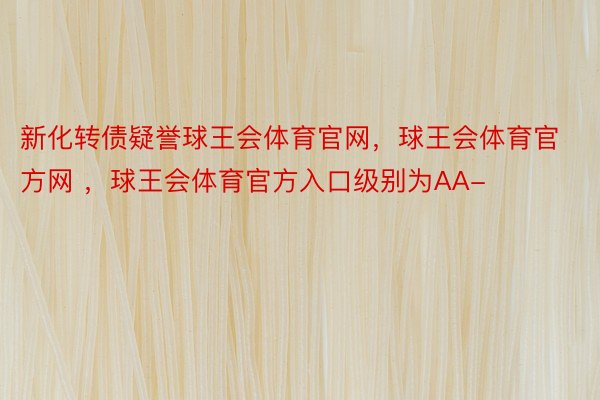 新化转债疑誉球王会体育官网，球王会体育官方网 ，球王会体育官方入口级别为AA-