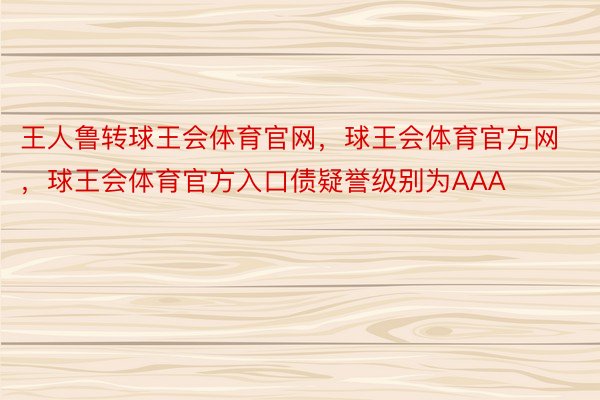 王人鲁转球王会体育官网，球王会体育官方网 ，球王会体育官方入口债疑誉级别为AAA