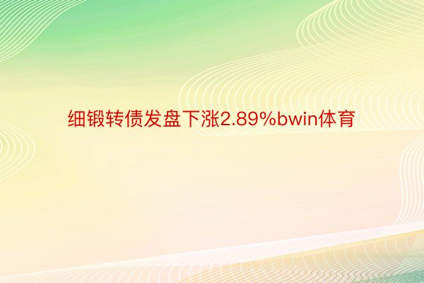 细锻转债发盘下涨2.89%bwin体育