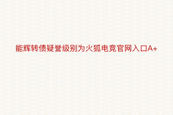 能辉转债疑誉级别为火狐电竞官网入口A+