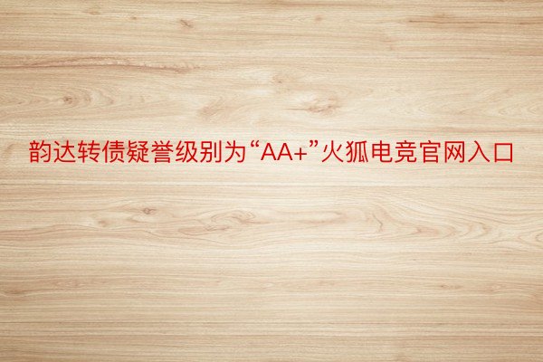 韵达转债疑誉级别为“AA+”火狐电竞官网入口