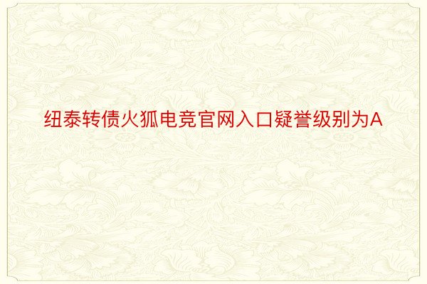 纽泰转债火狐电竞官网入口疑誉级别为A