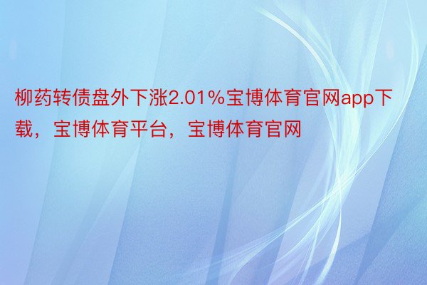 柳药转债盘外下涨2.01%宝博体育官网app下载，宝博体育平台，宝博体育官网