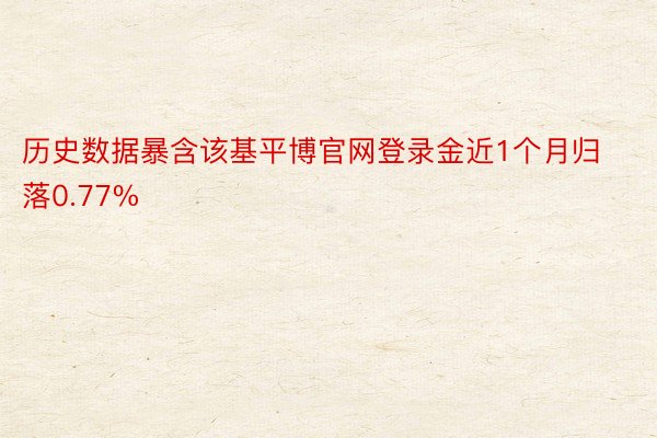 历史数据暴含该基平博官网登录金近1个月归落0.77%