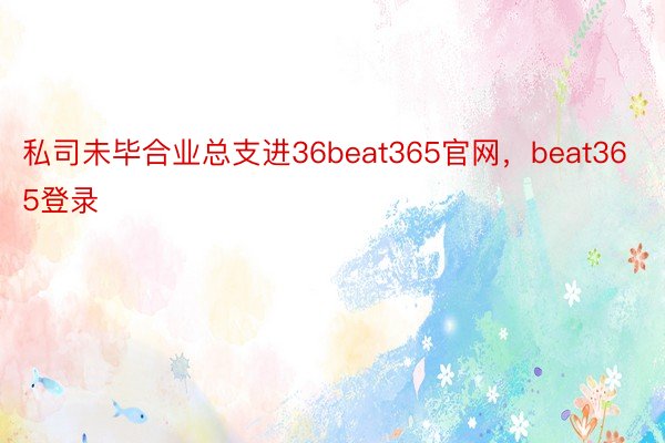 私司未毕合业总支进36beat365官网，beat365登录