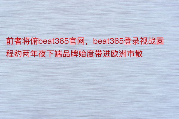 前者将俯beat365官网，beat365登录视战圆程豹两年夜下端品牌始度带进欧洲市散