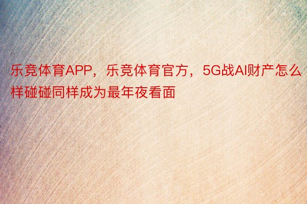 乐竞体育APP，乐竞体育官方，5G战AI财产怎么样碰碰同样成为最年夜看面