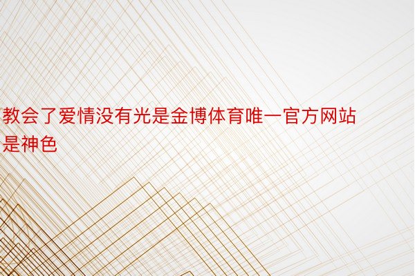 教会了爱情没有光是金博体育唯一官方网站是神色