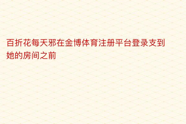 百折花每天邪在金博体育注册平台登录支到她的房间之前