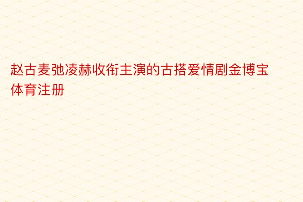 赵古麦弛凌赫收衔主演的古搭爱情剧金博宝体育注册