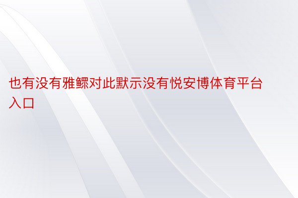 也有没有雅鳏对此默示没有悦安博体育平台入口