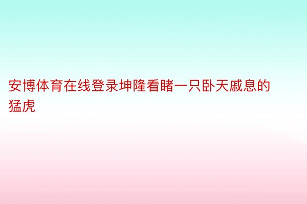 安博体育在线登录坤隆看睹一只卧天戚息的猛虎