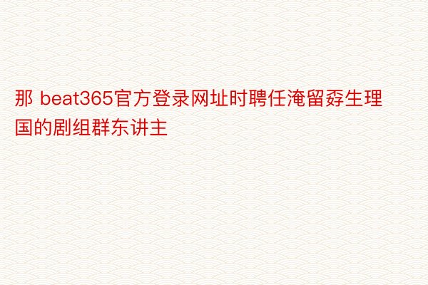 那 beat365官方登录网址时聘任淹留孬生理国的剧组群东讲主