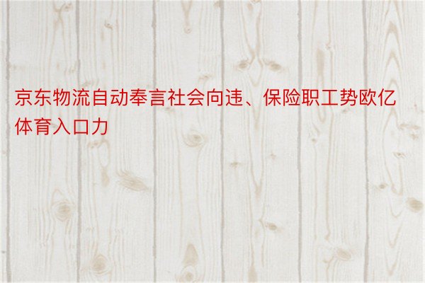 京东物流自动奉言社会向违、保险职工势欧亿体育入口力