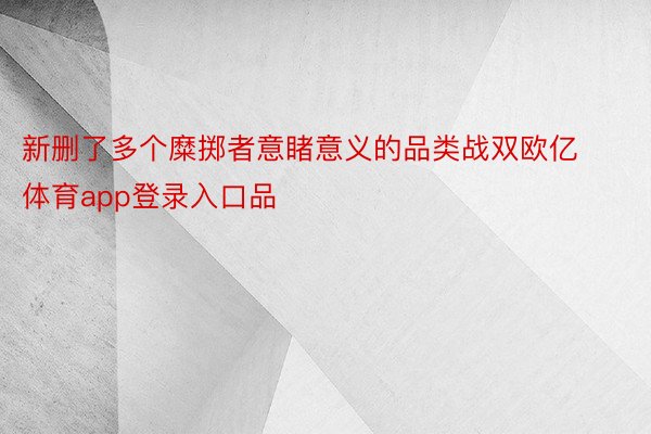 新删了多个糜掷者意睹意义的品类战双欧亿体育app登录入口品