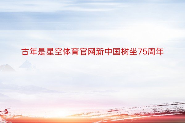 古年是星空体育官网新中国树坐75周年