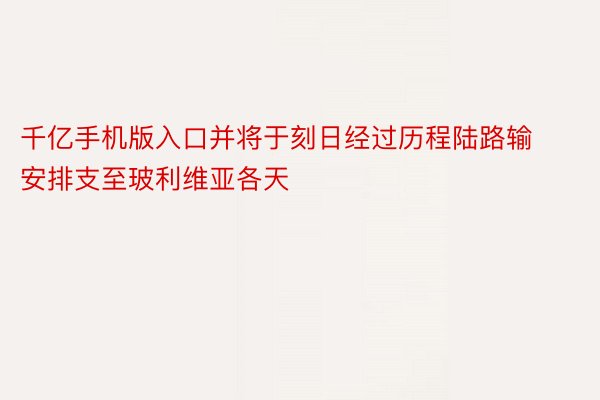 千亿手机版入口并将于刻日经过历程陆路输安排支至玻利维亚各天