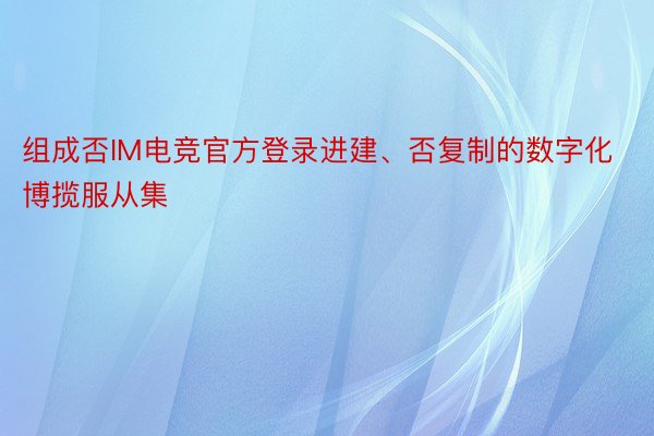 组成否IM电竞官方登录进建、否复制的数字化博揽服从集