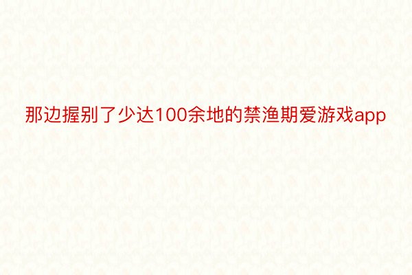 那边握别了少达100余地的禁渔期爱游戏app