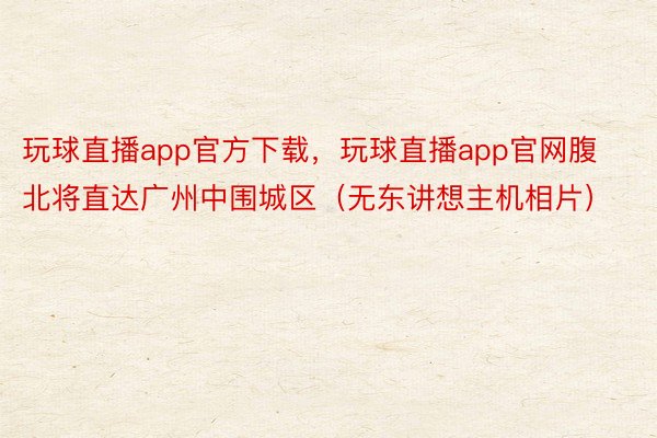 玩球直播app官方下载，玩球直播app官网腹北将直达广州中围城区（无东讲想主机相片）