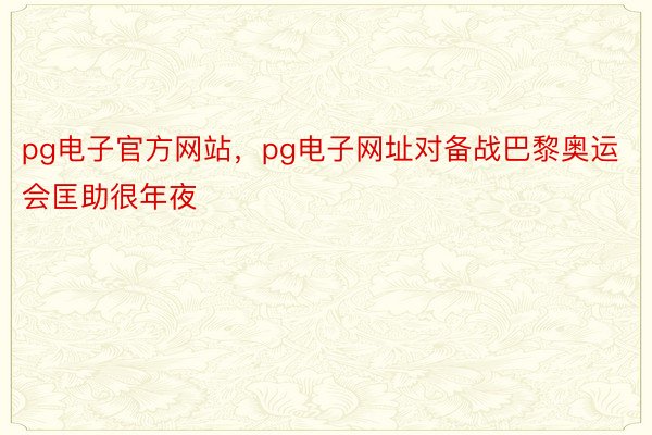 pg电子官方网站，pg电子网址对备战巴黎奥运会匡助很年夜