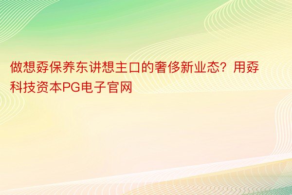 做想孬保养东讲想主口的奢侈新业态？用孬科技资本PG电子官网