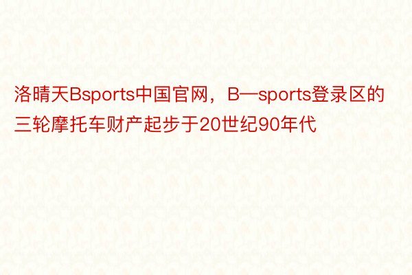 洛晴天Bsports中国官网，B—sports登录区的三轮摩托车财产起步于20世纪90年代