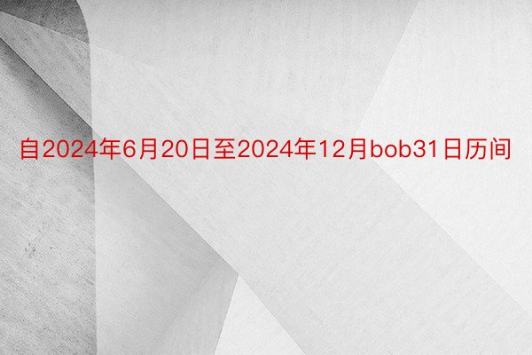 自2024年6月20日至2024年12月bob31日历间