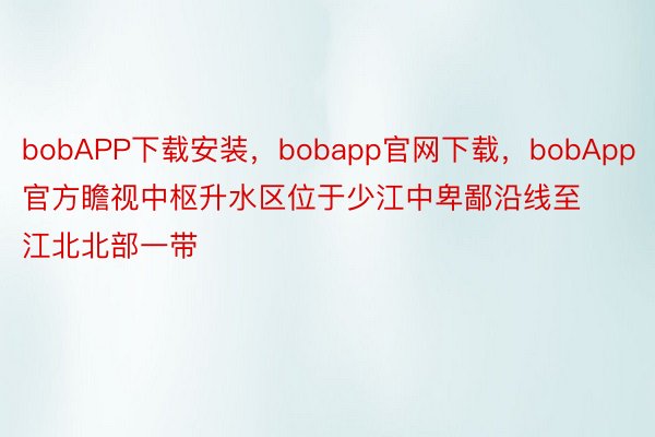 bobAPP下载安装，bobapp官网下载，bobApp官方瞻视中枢升水区位于少江中卑鄙沿线至江北北部一带