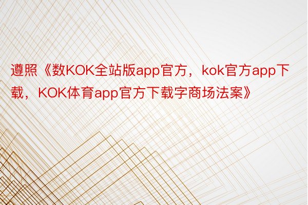 遵照《数KOK全站版app官方，kok官方app下载，KOK体育app官方下载字商场法案》