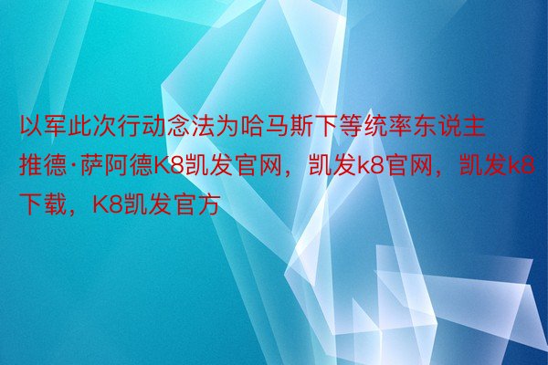 以军此次行动念法为哈马斯下等统率东说主推德·萨阿德K8凯发官网，凯发k8官网，凯发k8下载，K8凯发官方