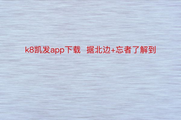 k8凯发app下载  据北边+忘者了解到