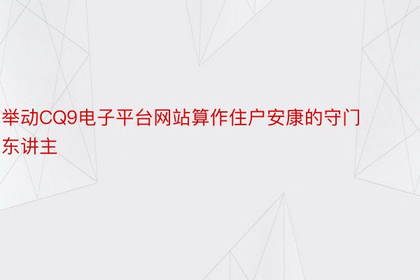 举动CQ9电子平台网站算作住户安康的守门东讲主