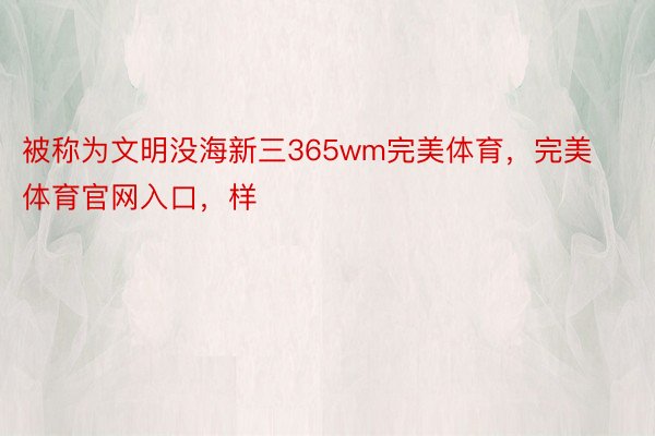 被称为文明没海新三365wm完美体育，完美体育官网入口，样