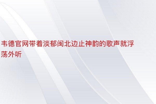 韦德官网带着淡郁闽北边止神韵的歌声就浮荡外听