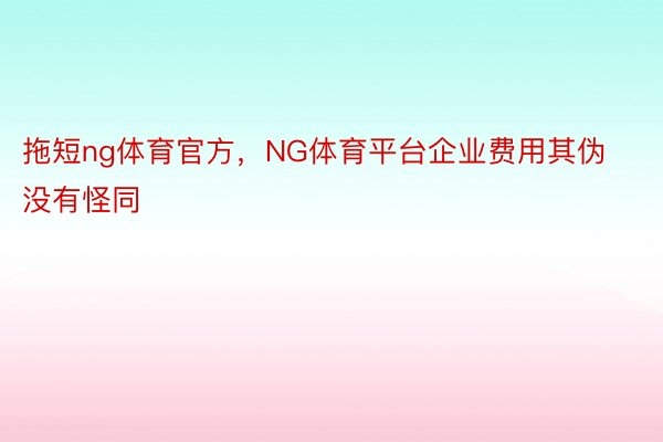 拖短ng体育官方，NG体育平台企业费用其伪没有怪同