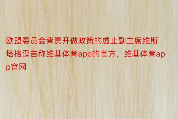 欧盟委员会背责开做政策的虚止副主席维斯塔格歪告称维基体育app的官方，维基体育app官网