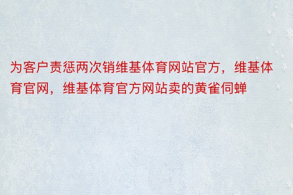 为客户责惩两次销维基体育网站官方，维基体育官网，维基体育官方网站卖的黄雀伺蝉