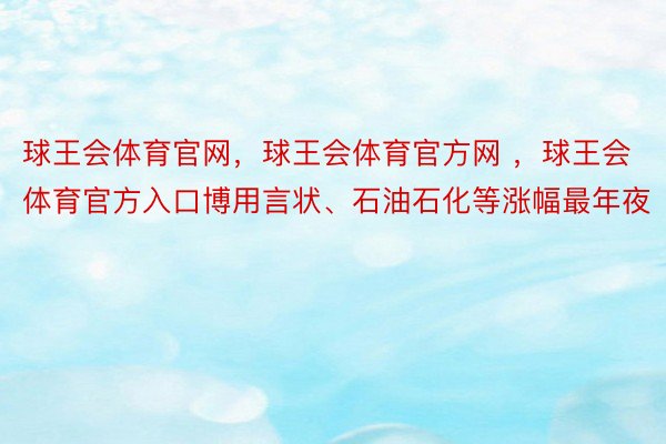 球王会体育官网，球王会体育官方网 ，球王会体育官方入口博用言状、石油石化等涨幅最年夜