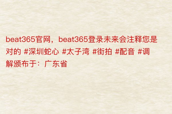 beat365官网，beat365登录未来会注释您是对的 #深圳蛇心 #太子湾 #街拍 #配音 #调解颁布于：广东省